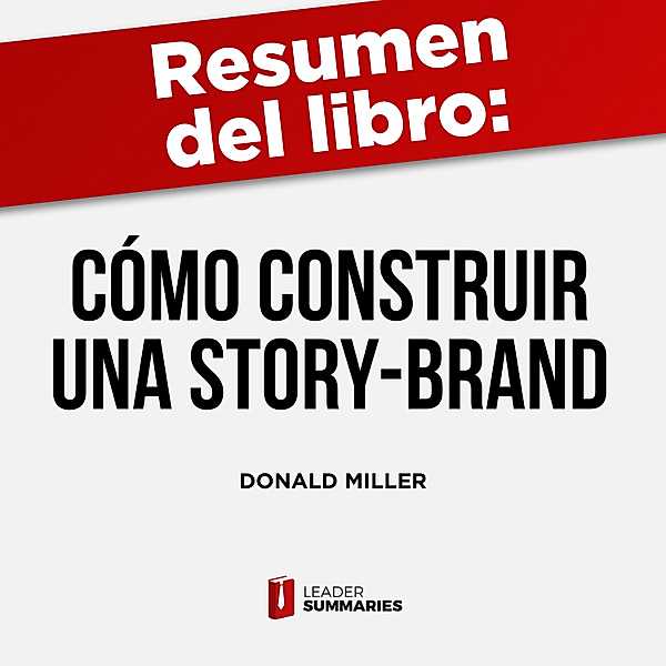 Resumen del libro Cómo construir una Story-Brand de Donald Miller, Leader Summaries