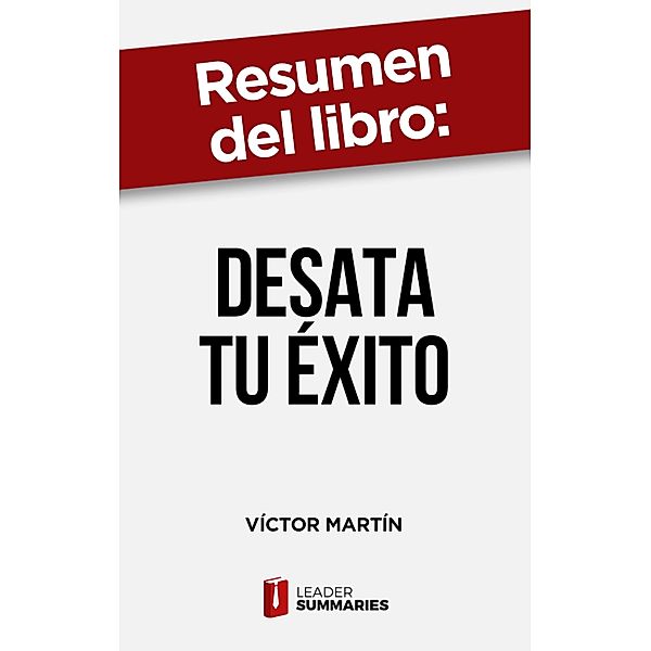 Resumen del libro Desata tu éxito  de Víctor Martín, Leader Summaries