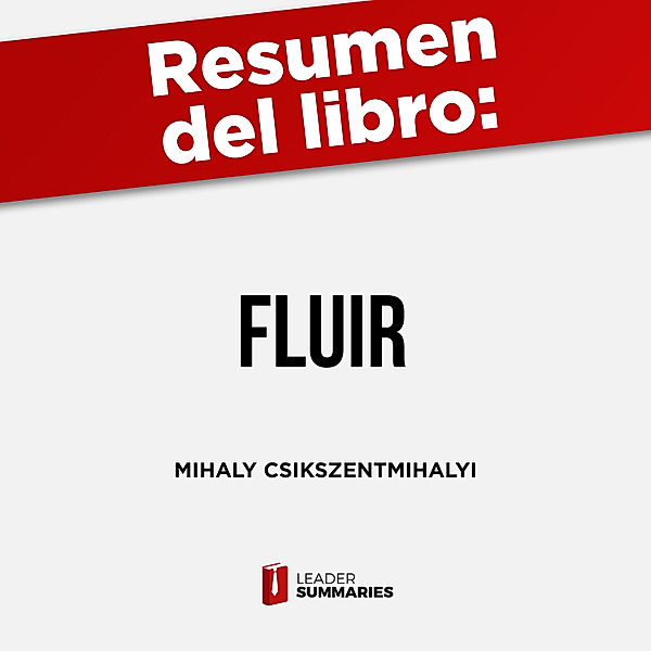 Resumen del libro Fluir de Mihaly Csikszentmihalyi, Leader Summaries