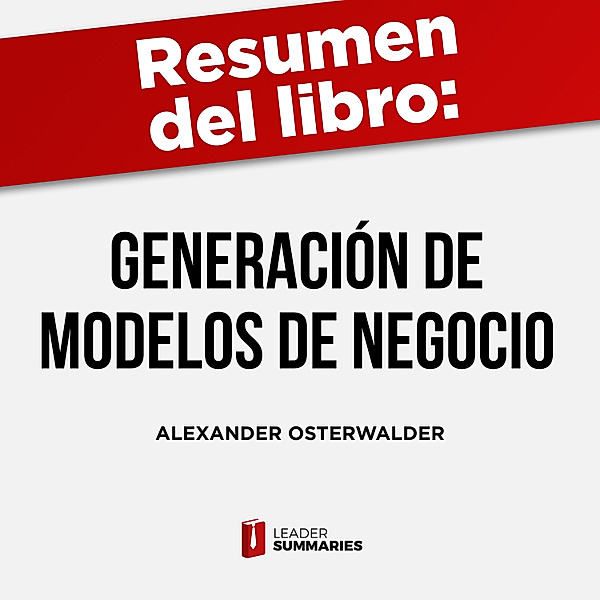 Resumen del libro Generación de modelos de negocio de Alexander Osterwalder e Yves Pigneur, Leader Summaries