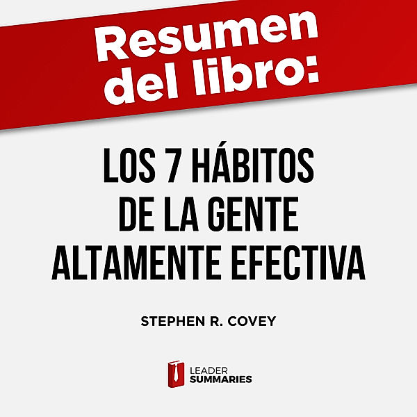 Resumen del libro Los 7 hábitos de la gente altamente efectiva de Stephen R. Covey, Leader Summaries