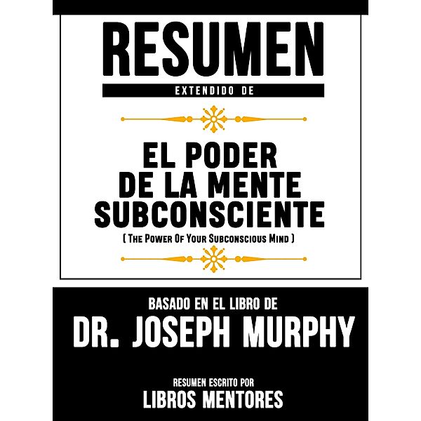 Resumen Extendido De El Poder De La Mente Subconsciente (The Power Of Your Subconscious Mind) - Basado En El Libro De Dr. Joseph Murphy, Libros Mentores