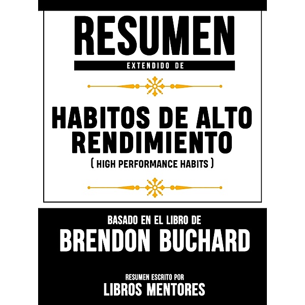 Resumen Extendido De Habitos De Alto Rendimiento (High Performance Habits) - Basado En El Libro De Brendon Buchard, Libros Mentores