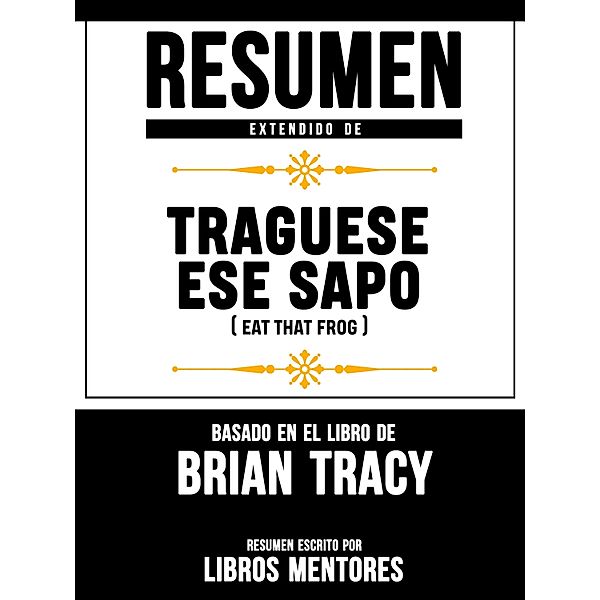 Resumen Extendido De Traguese Ese Sapo (Eat That Frog) - Basado En El Libro De Brian Tracy, Libros Mentores