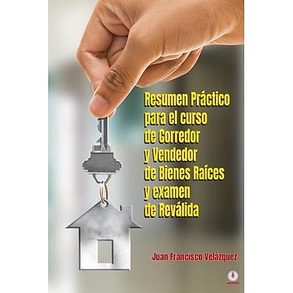 Resumen Práctico para el curso de Corredor y Vendedor de Bienes Raíces y examen de Reválida, Juan Francisco Velázquez