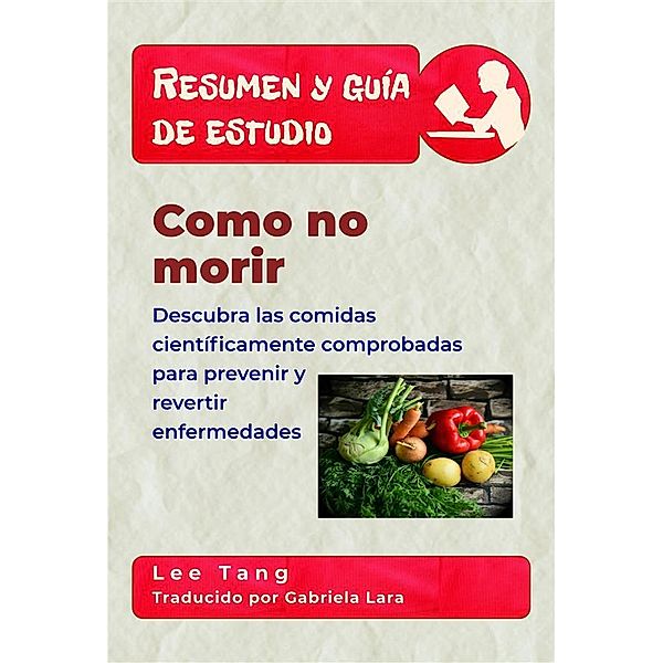 Resumen y guía de estudio: Resumen Y Guía De Estudio - Como No Morir: Descubra Las Comidas Científicamente Comprobadas Para Prevenir Y Revertir Enfermedades, Lee Tang