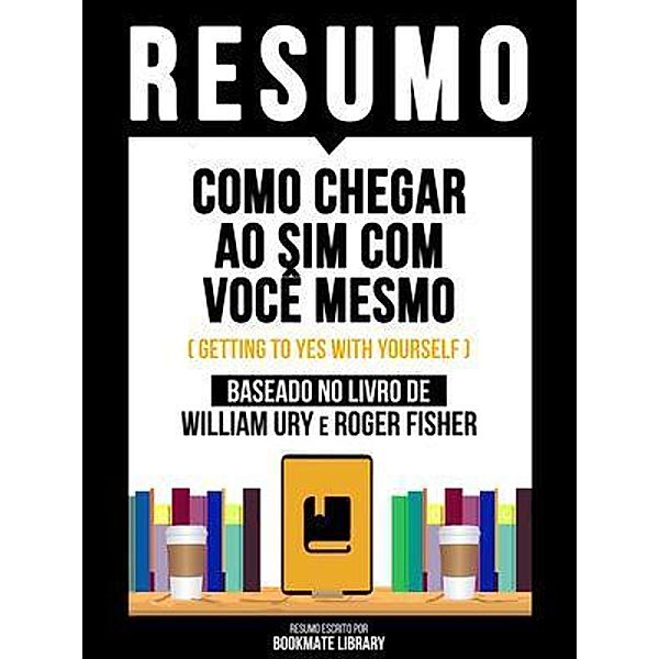 Resumo - Como Chegar Ao Sim Com Você Mesmo (Getting To Yes With Yourself) - Baseado No Livro De William Ury E Roger Fisher, Bookmate Editorial