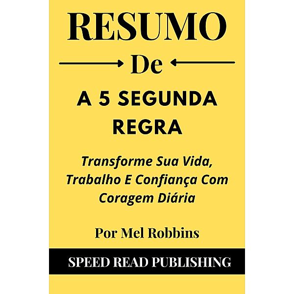 Resumo De A 5 Segunda Regra Por Mel Robbins  Transforme Sua Vida, Trabalho E Confiança Com Coragem Diária, Speed Read Publishing