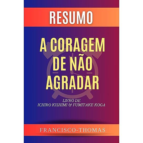 Resumo de A Coragem de Não Agradar  Livro de  Ichiro Kishimi & Fumitake Koga (francis thomas portuguese, #1) / francis thomas portuguese, Francisco Thomas