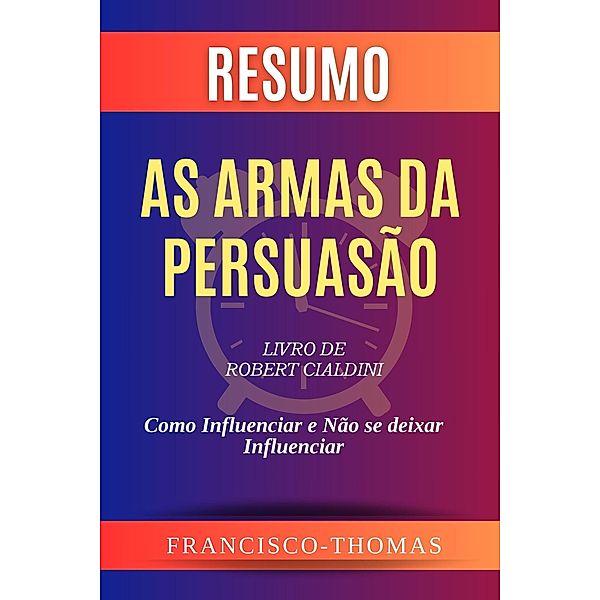 Resumo de As Armas da Persuasão Livro de Robert Cialdini:Como Influenciar e Não se deixar Influenciar (francis thomas portuguese, #1) / francis thomas portuguese, Francisco Thomas