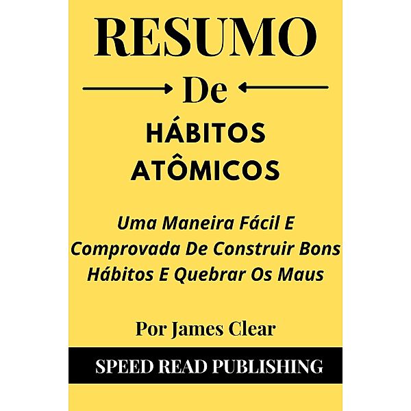 Resumo De Hábitos Atômicos Por James Clear Uma Maneira Fácil E Comprovada De Construir Bons Hábitos E Quebrar Os Maus, Speed Read Publishing