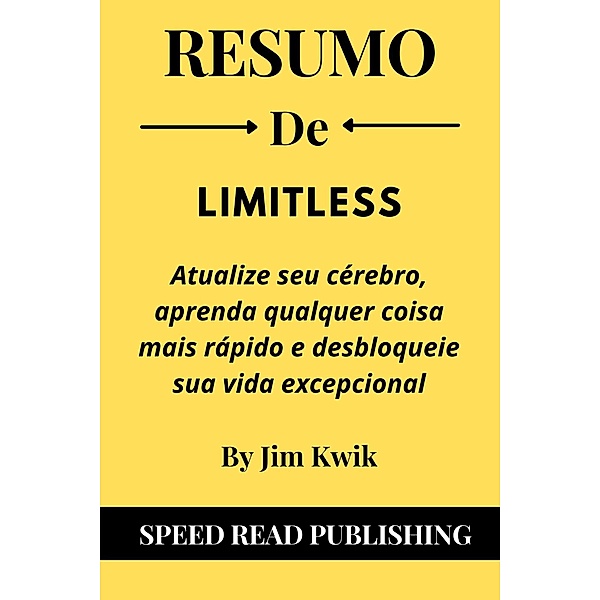 Resumo De Limitless Por Jim Kwik Atualize Seu Cérebro, Aprenda Qualquer Coisa Mais Rápido E Desbloqueie Sua Vida Excepcional, Speed Read Publishing