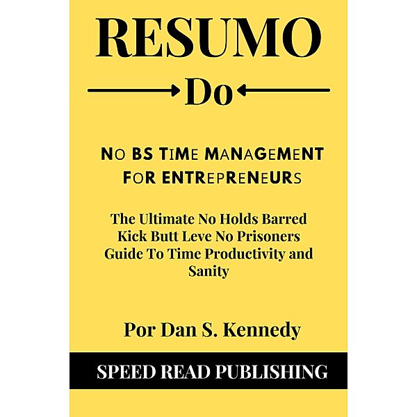 Resumo De N¿ BS T¿m¿ M¿n¿g¿m¿nt F¿r Entr¿¿r¿n¿ur¿   Por Dan S. Kennedy   The Ultimate No Holds Barred Kick Butt Leve No Prisoners Guide To Time Productivity and Sanity, Speed Read Publishing