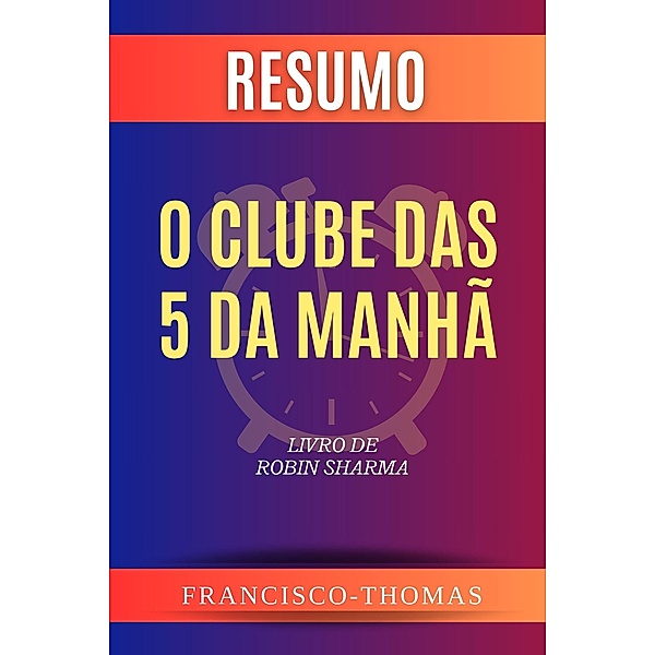 Resumo de O Clube das 5 da Manhã  Livro de  Robin Sharma (francis thomas portuguese, #1) / francis thomas portuguese, Francisco Thomas