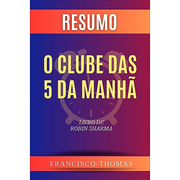 Resumo de O Clube das 5 da Manhã Livro de Robin Sharma (francis thomas portuguese, #1) / francis thomas portuguese, Francisco Thomas