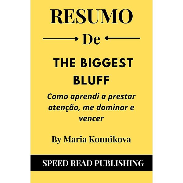 Resumo De The Biggest Bluff de Maria Konnikova  Como Aprendi A Prestar Atenção, Me Dominar E Vencer, Speed Read Publishing