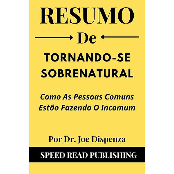 Resumo De Tornando-Se Sobrenatural Por Dr. Joe Dispenza Como As Pessoas Comuns Estão Fazendo O Incomum, Speed Read Publishing