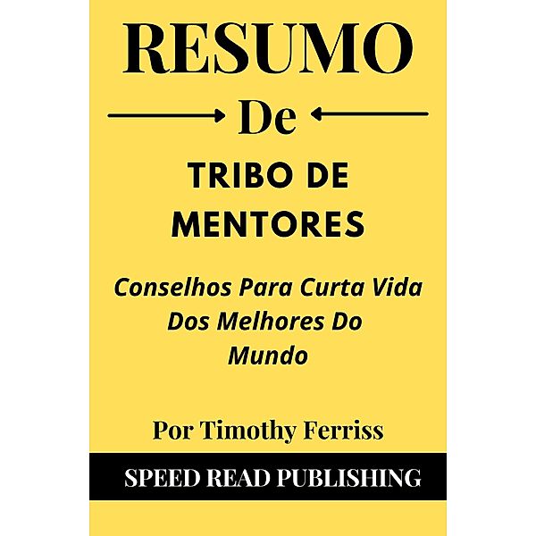 Resumo De Tribo De Mentores  Por Timothy Ferriss  Conselhos Para Curta Vida Dos Melhores Do Mundo, Speed Read Publishing