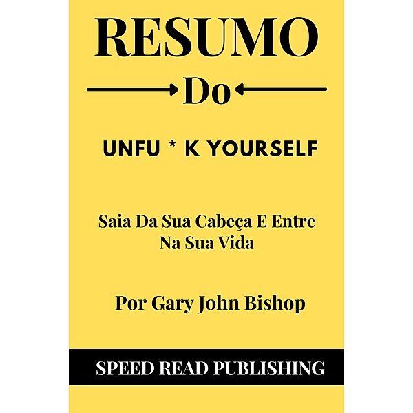 Resumo De Unfu * k Yourself Por Gary John Bishop Saia Da Sua Cabeça E Entre Na Sua Vida, Speed Read Publishing