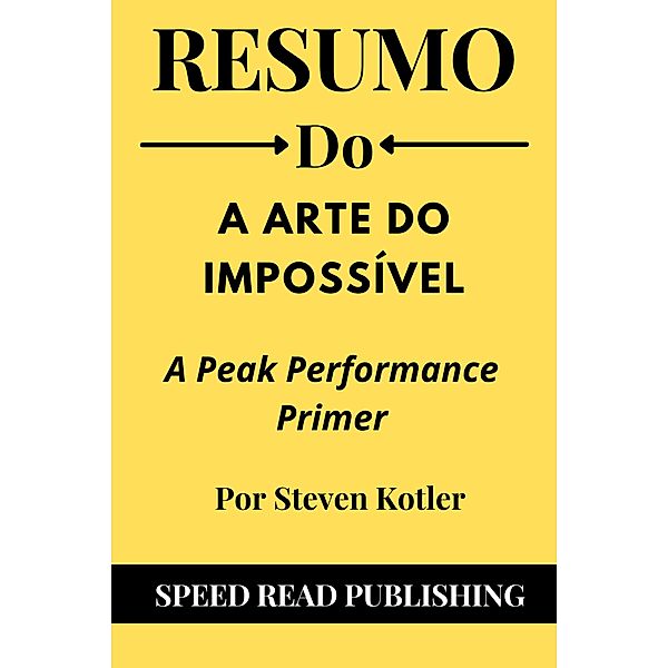 Resumo Do A Arte Do Impossível Por Steven Kotler A Peak Performance Primer, Speed Read Publishing