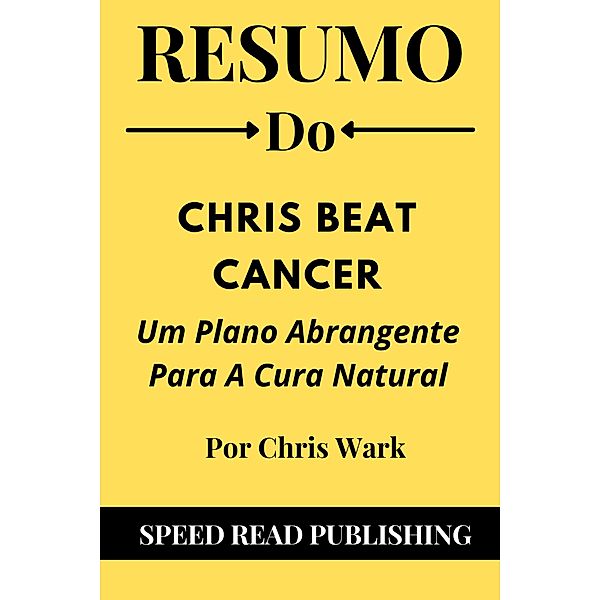 Resumo Do Chris Beat Cancer Por Chris Wark  Um Plano Abrangente Para A Cura Natural, Speed Read Publishing