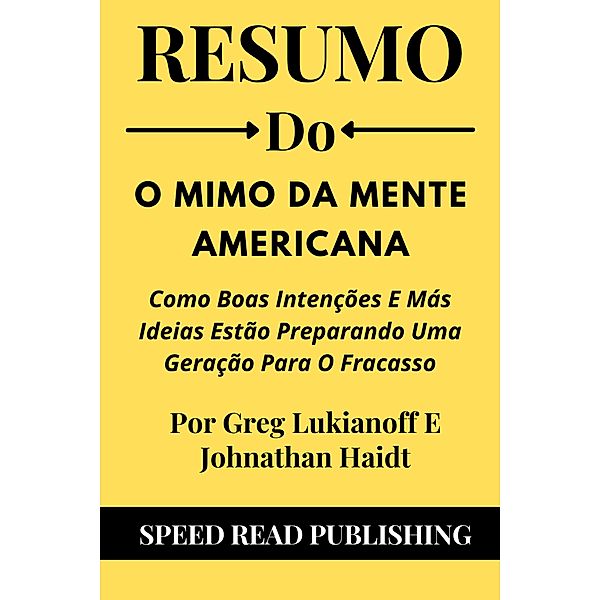 Resumo Do O Mimo Da Mente Americana Por Greg Lukianoff E Johnathan Haidt Como Boas Intenções E Más Ideias Estão Preparando Uma Geração Para O Fracasso, Speed Read Publishing