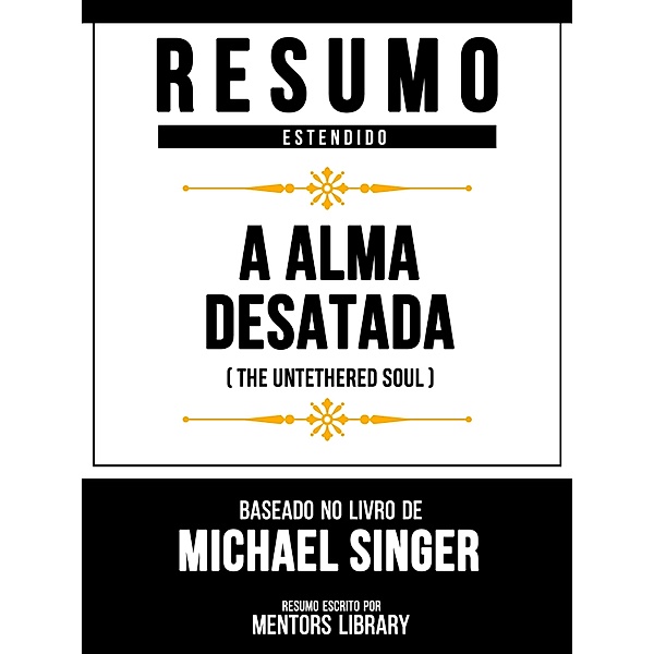 Resumo Estendido - A Alma Desatada (The Untethered Soul) - Baseado No Livro De Michael Singer, Mentors Library