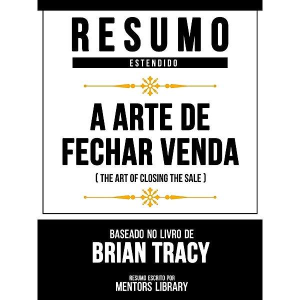 Resumo Estendido - A Arte De Fechar Venda (The Art Of Closing The Sale) - Baseado No Livro De Brian Tracy, Mentors Library