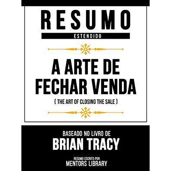 Resumo Estendido - A Arte De Fechar Venda (The Art Of Closing The Sale) - Baseado No Livro De Brian Tracy, Mentors Library