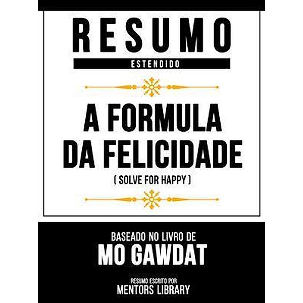 Resumo Estendido - A Formula Da Felicidade (Solve For Happy) - Baseado No Livro De Mo Gawdat, Mentors Library