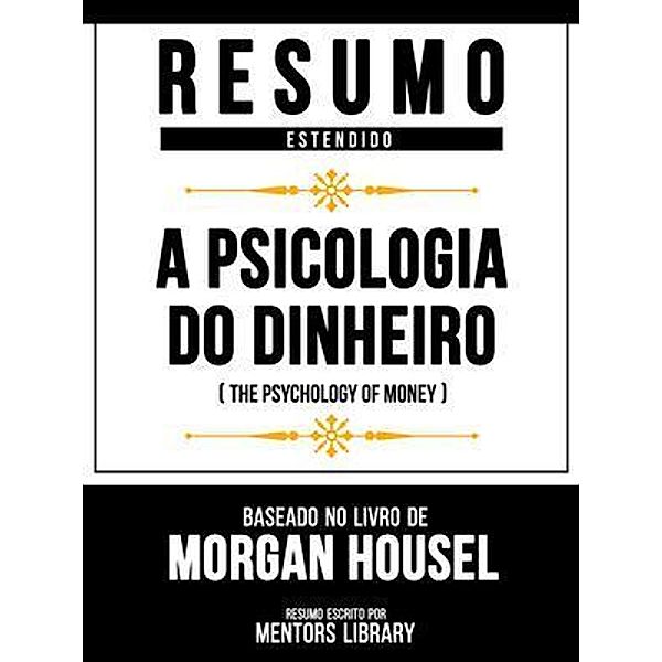 Resumo Estendido - A Psicologia Do Dinheiro (The Psychology Of Money) - Baseado No Livro De Morgan Housel, Mentors Library