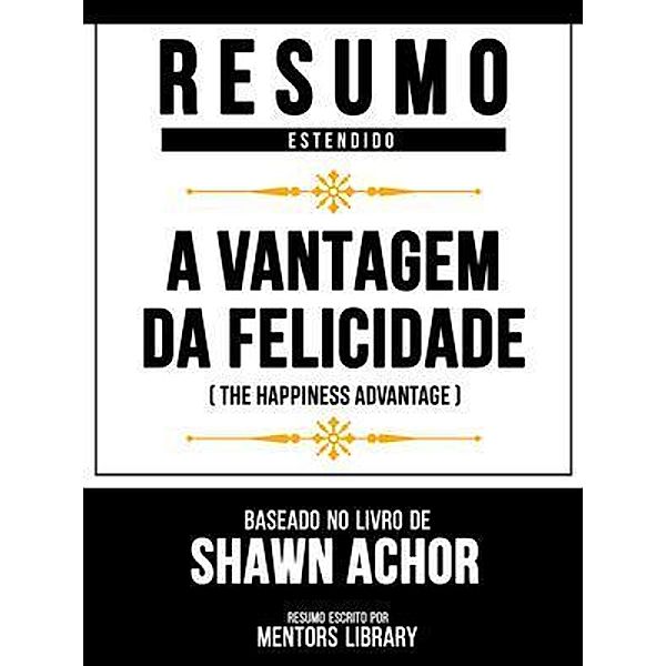 Resumo Estendido - A Vantagem Da Felicidade (The Happiness Advantage) - Baseado No Livro De Shawn Achor, Mentors Library