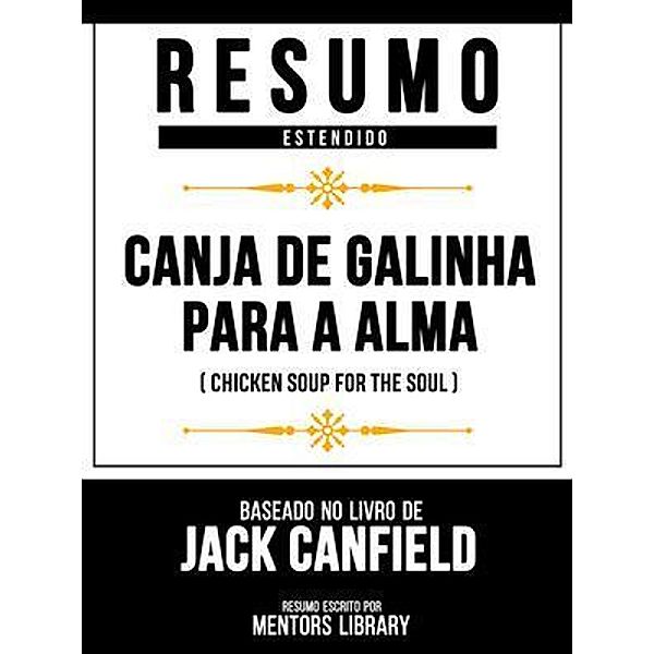Resumo Estendido - Canja De Galinha Para A Alma (Chicken Soup For The Soul) - Baseado No Livro De Jack Canfield, Mentors Library