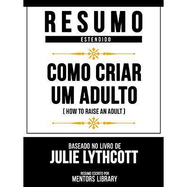 Resumo Estendido - Como Criar Um Adulto (How To Raise An Adult) - Baseado No Livro De Julie Lythcott, Mentors Library