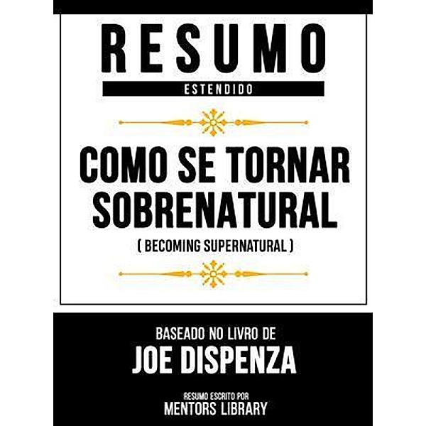 Resumo Estendido - Como Se Tornar Sobrenatural (Becoming Supernatural) - Baseado No Livro De Joe Dispenza, Mentors Library