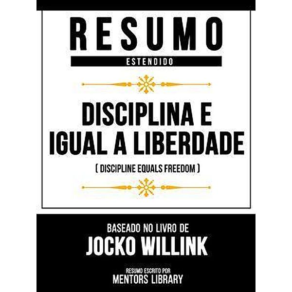 Resumo Estendido - Disciplina É Igual A Liberdade (Discipline Equals Freedom) - Baseado No Livro De Jocko Willink, Mentors Library