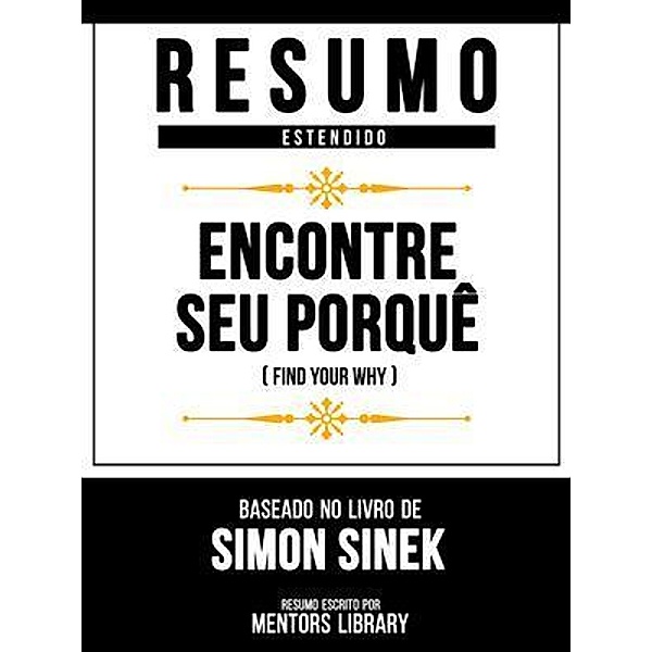 Resumo Estendido - Encontre Seu Porquê (Find Your Why) - Baseado No Livro De Simon Sinek, Mentors Library