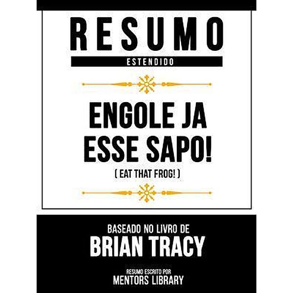 Resumo Estendido - Engole Já Esse Sapo! (Eat That Frog!) - Baseado No Livro De Brian Tracy, Mentors Library