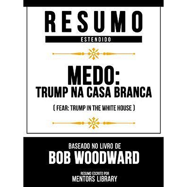 Resumo Estendido - Medo - Trump Na Casa Branca (Fear - Trump In The White House) - Baseado No Livro De Bob Woodward, Mentors Library