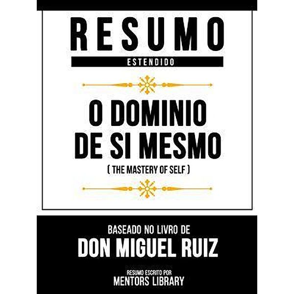 Resumo Estendido - O Domínio De Si Mesmo (The Mastery Of Self) - Baseado No Livro De Don Miguel Ruiz, Mentors Library