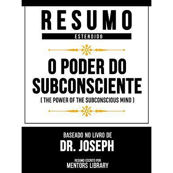 Resumo Estendido - O Poder Do Subconsciente (The Power Of The Subconscious Mind) - Baseado No Livro De Dr. Joseph, Mentors Library