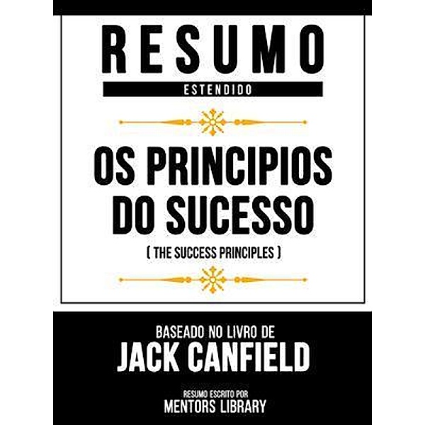 Resumo Estendido - Os Principios Do Sucesso (The Success Principles) - Baseado No Livro De Jack Canfield, Mentors Library