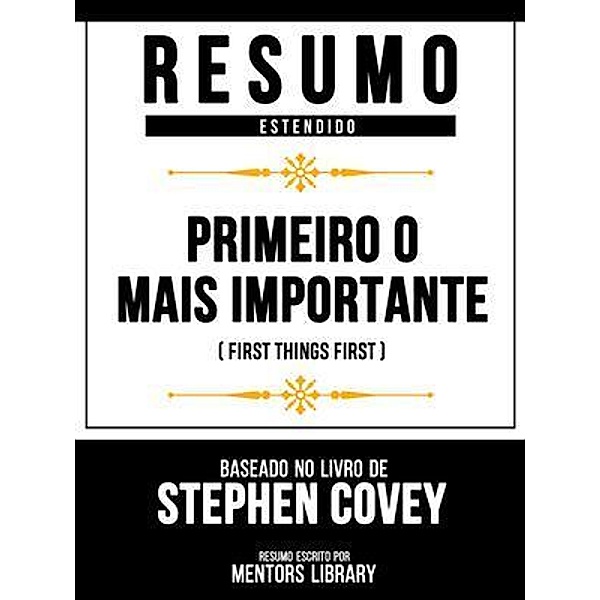 Resumo Estendido - Primeiro O Mais Importante (First Things First) - Baseado No Livro De Stephen Covey, Mentors Library