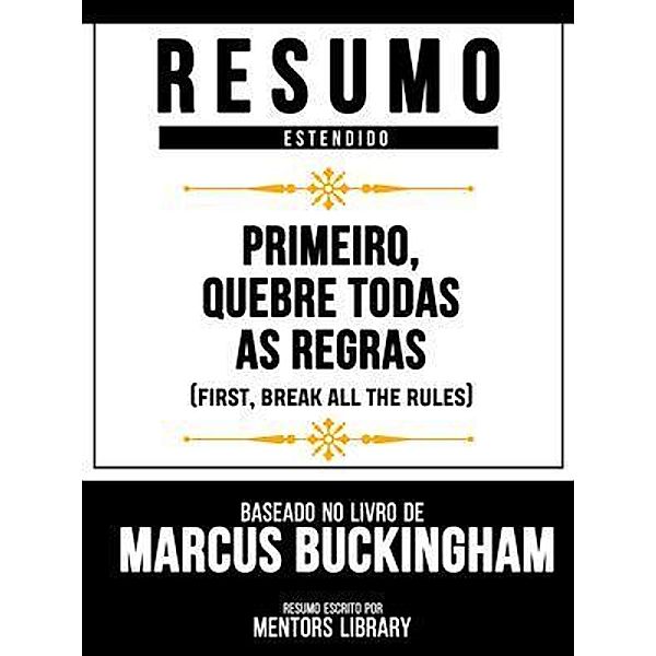 Resumo Estendido - Primeiro, Quebre Todas As Regras (First, Break All The Rules) - Baseado No Livro De Marcus Buckingham, Mentors Library