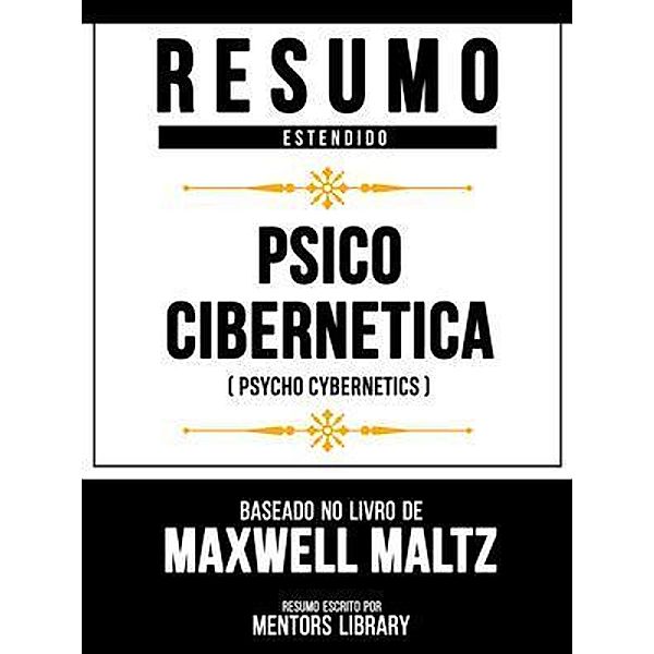 Resumo Estendido - Psico Cibernética (Psycho Cybernetics) - Baseado No Livro De Maxwell Maltz, Mentors Library