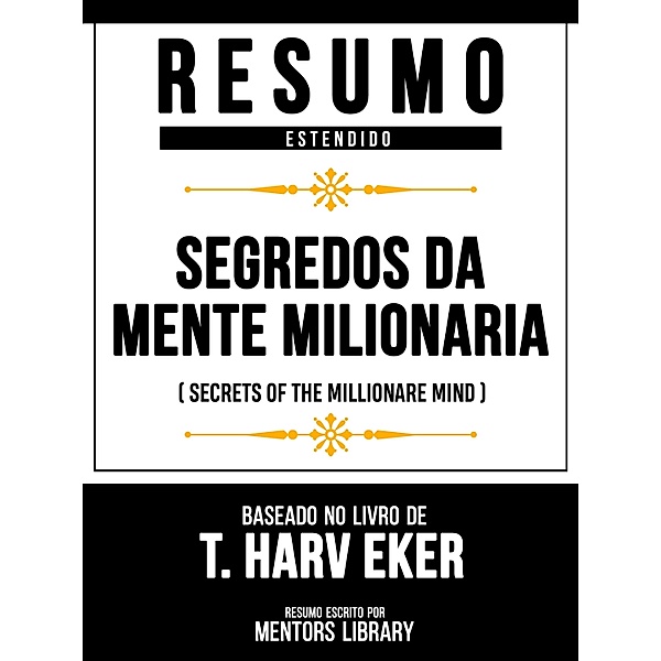 Resumo Estendido - Segredos Da Mente Milionária (Secrets Of The Millionare Mind) - Baseado No Livro De T. Harv Eker, Mentors Library