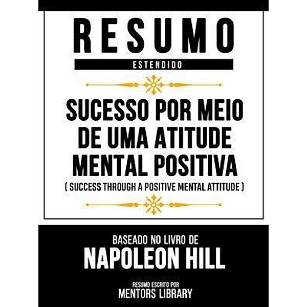 Resumo Estendido - Sucesso Por Meio De Uma Atitude Mental Positiva (Success Through A Positive Mental Attitude) - Baseado No Livro De Napoleon Hill, Mentors Library