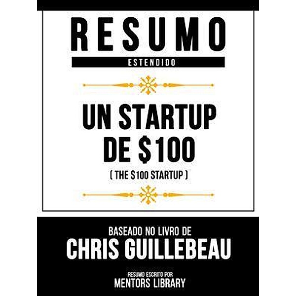 Resumo Estendido - Un Startup De $100 (The $100 Startup) - Baseado No Livro De Chris Guillebeau, Mentors Library