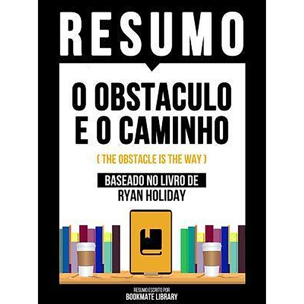Resumo - O Obstaculo E O Caminho (The Obstacle Is The Way) - Baseado No Livro De Ryan Holiday, Bookmate Editorial