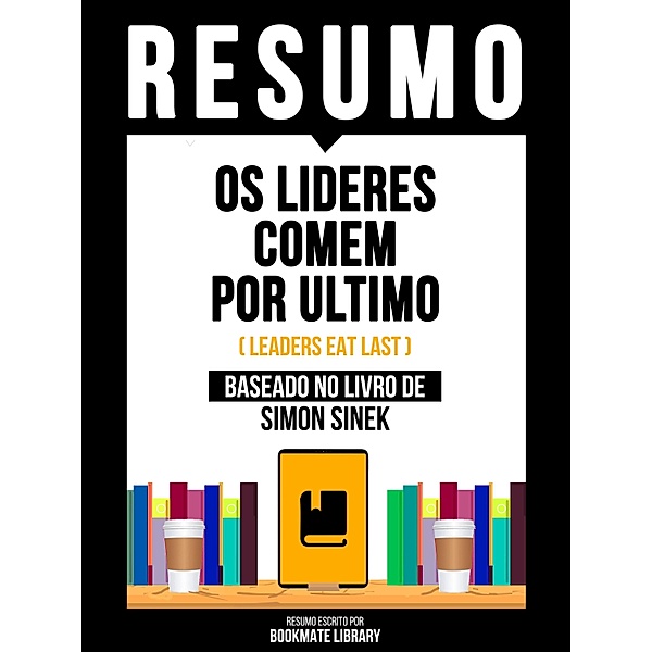 Resumo - Os Lideres Comem Por Ultimo (Leaders Eat Last) - Baseado No Livro De Simon Sinek, Bookmate Editorial